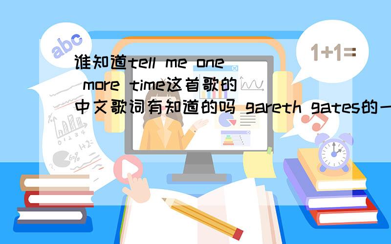 谁知道tell me one more time这首歌的中文歌词有知道的吗 gareth gates的一首经典歌