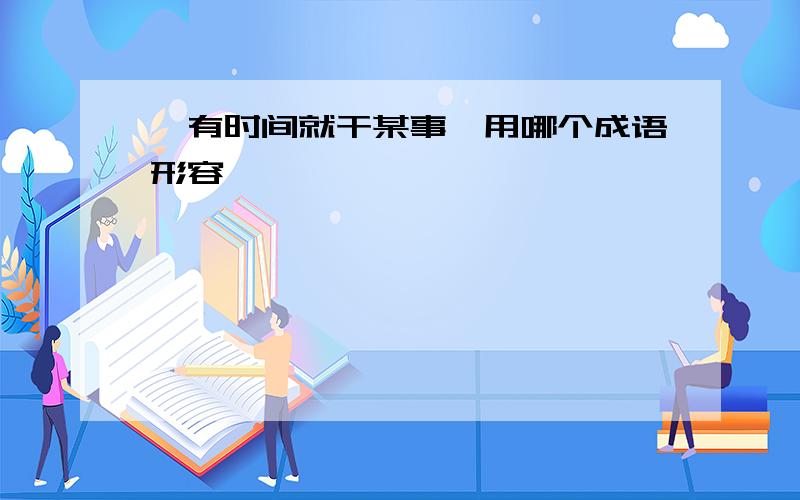 一有时间就干某事,用哪个成语形容