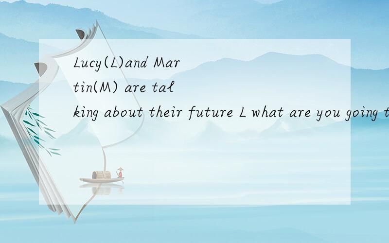 Lucy(L)and Martin(M) are talking about their future L what are you going to do英语补全对话  大家搜下  帮帮忙哈   明天考试