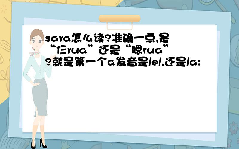 sara怎么读?准确一点,是“仨rua”还是“腮rua”?就是第一个a发音是/e/,还是/a: