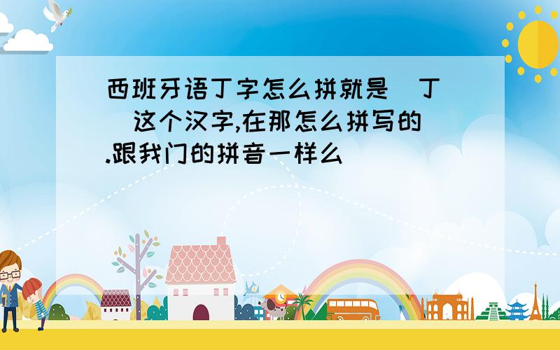 西班牙语丁字怎么拼就是  丁  这个汉字,在那怎么拼写的.跟我门的拼音一样么