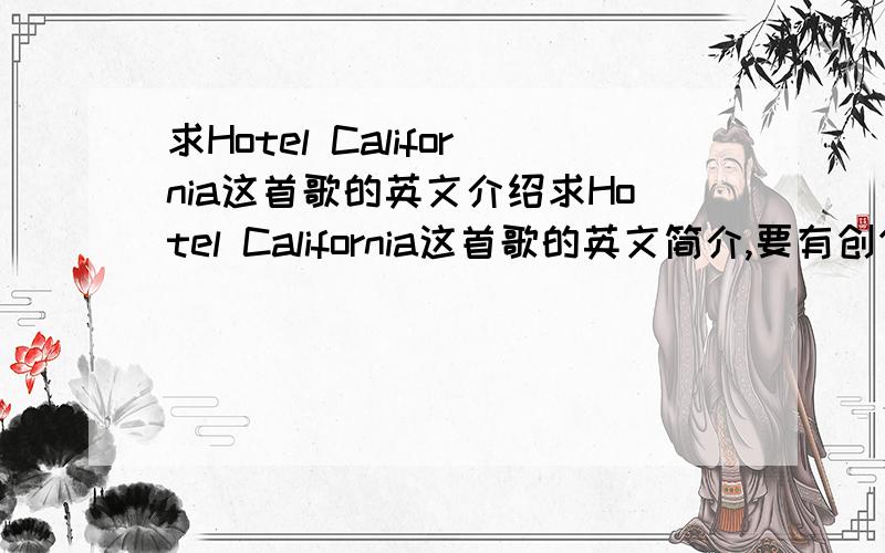 求Hotel California这首歌的英文介绍求Hotel California这首歌的英文简介,要有创作背景,寓意等,不用太长,但一定要英文的!