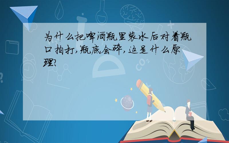 为什么把啤酒瓶里装水后对着瓶口拍打,瓶底会碎,这是什么原理?