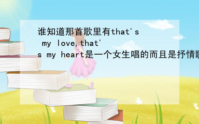 谁知道那首歌里有that's my love,that's my heart是一个女生唱的而且是抒情歌,歌词写错了应该是it's my love