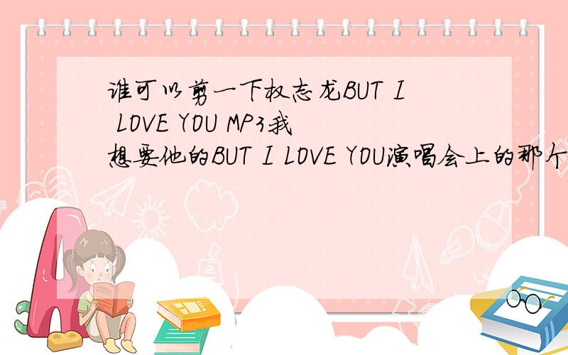 谁可以剪一下权志龙BUT I LOVE YOU MP3我想要他的BUT I LOVE YOU演唱会上的那个版,有亲有办法剪成MP3格式么?就是这个演唱会上的,在39分49秒那里开始