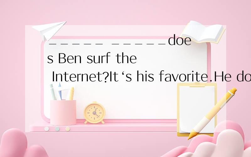_____ _____does Ben surf the Internet?It‘s his favorite.He does it every________ _______ she like singing?A lot.She _______ every weekend.