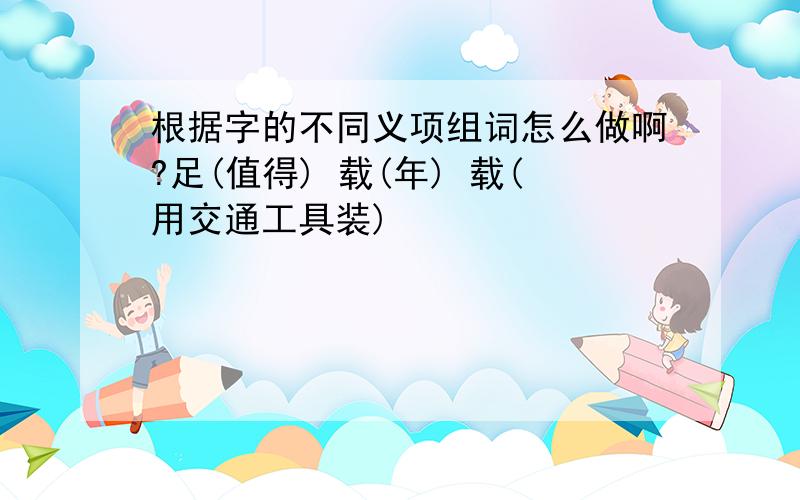 根据字的不同义项组词怎么做啊?足(值得) 载(年) 载(用交通工具装)