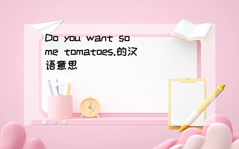 Do you want some tomatoes.的汉语意思