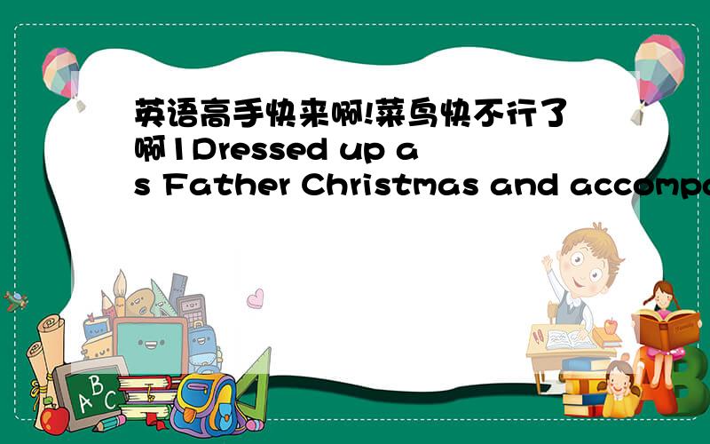 英语高手快来啊!菜鸟快不行了啊1Dressed up as Father Christmas and accompanied by a 'guard of honour' of six pretty girls他打扮成圣诞老人，在由6个漂亮姑娘组成的“仪仗队”的陪同下.这里的'guard of honour是仪