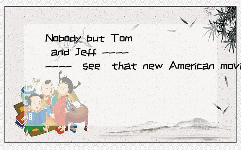 Nobody but Tom and Jeff --------(see)that new American movie动词填空