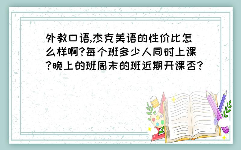 外教口语,杰克美语的性价比怎么样啊?每个班多少人同时上课?晚上的班周末的班近期开课否?