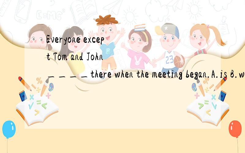 Everyone except Tom and John____there when the meeting began.A.is B.was C.are D.we到底是因为主语是everyone而选B还是因为except有就近原则的问题而选B的呢?