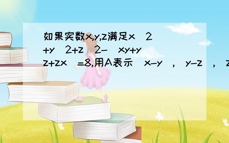 如果实数x,y,z满足x^2+y^2+z^2-(xy+yz+zx)=8,用A表示|x-y|,|y-z|,|z-x|中的最大值,求A的最大值(要过程)