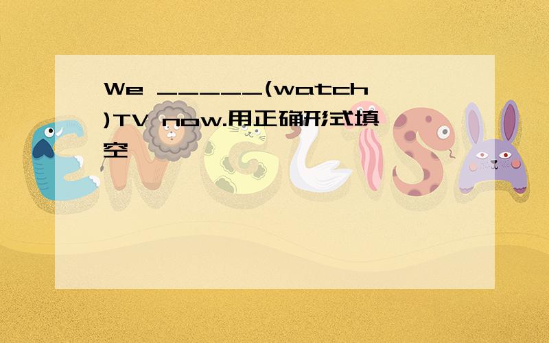 We _____(watch)TV now.用正确形式填空