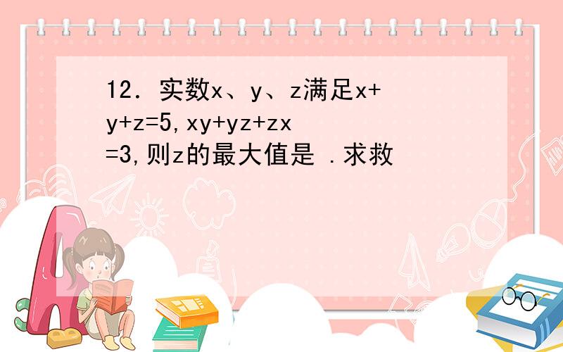 12．实数x、y、z满足x+y+z=5,xy+yz+zx=3,则z的最大值是 .求救