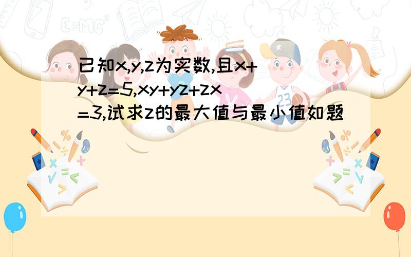 已知x,y,z为实数,且x+y+z=5,xy+yz+zx=3,试求z的最大值与最小值如题