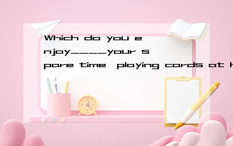 Which do you enjoy____your spare time,playing cards at home or taking a walk in the parkA.spending B.to spend C.and spend D.to have spent