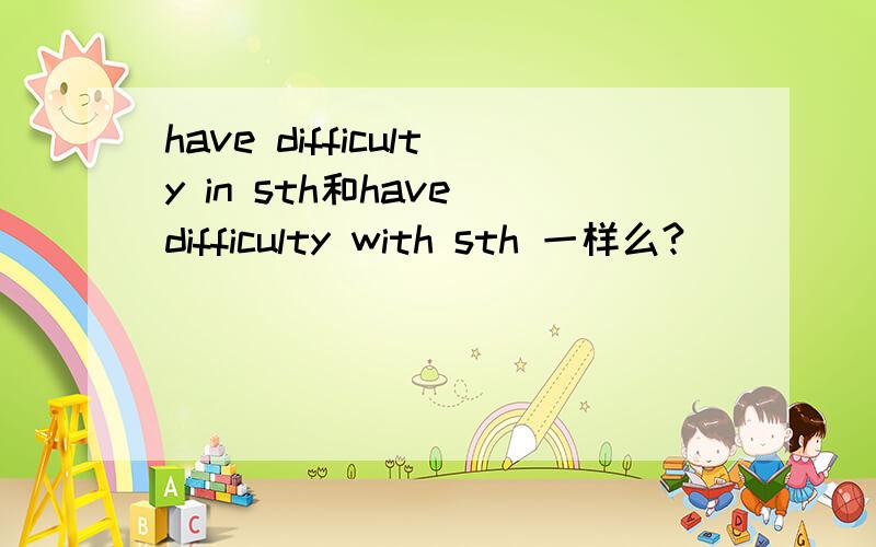 have difficulty in sth和have difficulty with sth 一样么?