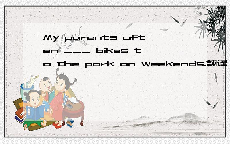 My parents often ___ bikes to the park on weekends.翻译