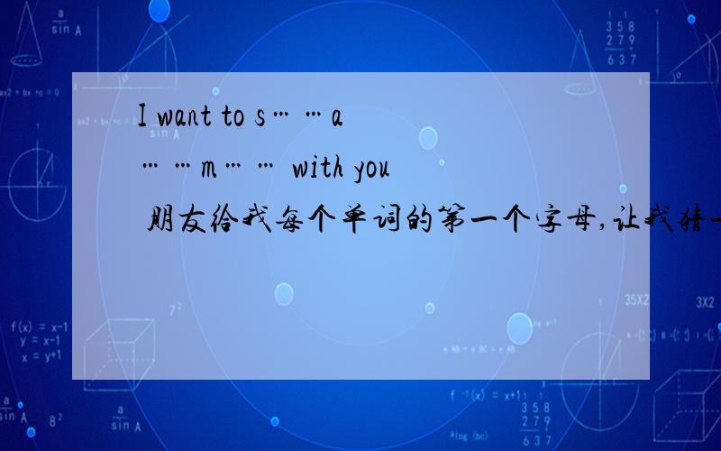 I want to s……a……m…… with you 朋友给我每个单词的第一个字母,让我猜一句话我只能猜到这朋友给我I w t s a m w y让我猜一句话,我只能猜到这里了