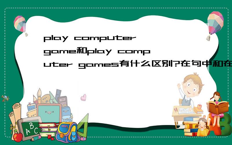 play computer game和play computer games有什么区别?在句中和在词组中