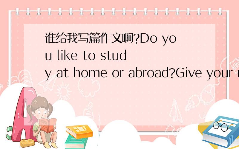 谁给我写篇作文啊?Do you like to study at home or abroad?Give your reason