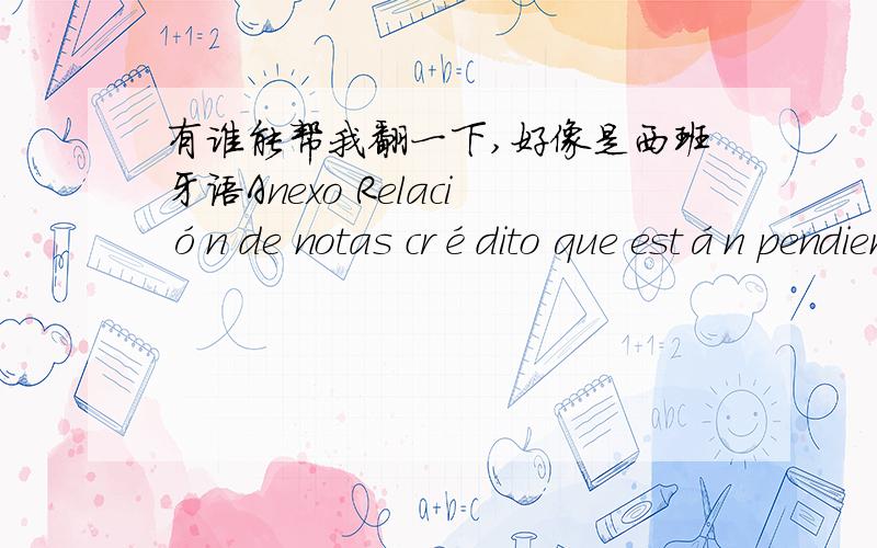 有谁能帮我翻一下,好像是西班牙语Anexo Relación de notas crédito que están pendientes.Sin las notas no se liberan las facturas para pago.Quedo pendiente de que me la envíes,Gracias.