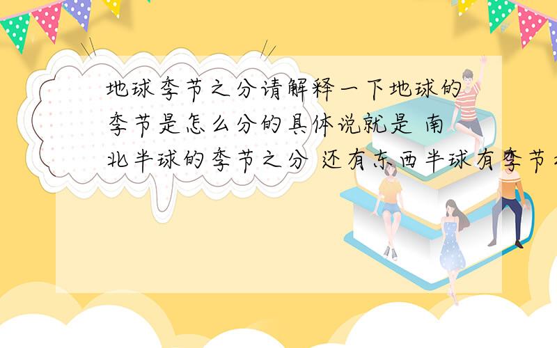 地球季节之分请解释一下地球的季节是怎么分的具体说就是 南北半球的季节之分 还有东西半球有季节之分吗?当中国现在是夏天的时候,南半球的国家现在是什么季节?