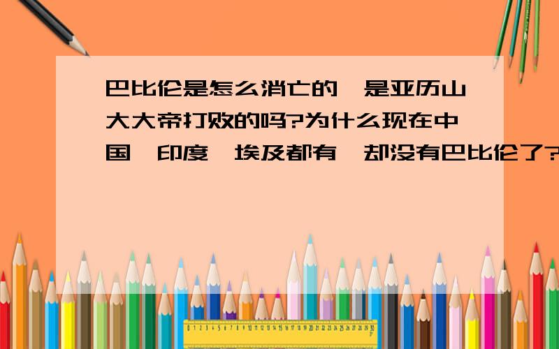 巴比伦是怎么消亡的,是亚历山大大帝打败的吗?为什么现在中国,印度,埃及都有,却没有巴比伦了?