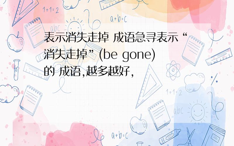 表示消失走掉 成语急寻表示“消失走掉”(be gone)的 成语,越多越好,