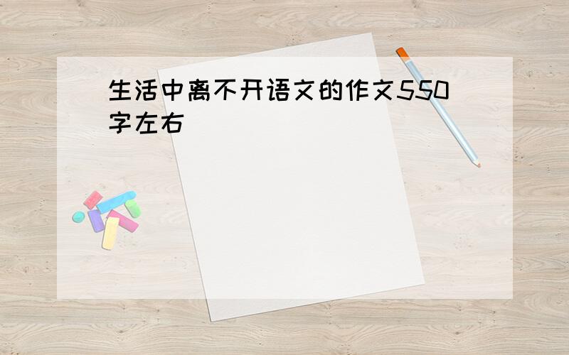 生活中离不开语文的作文550字左右