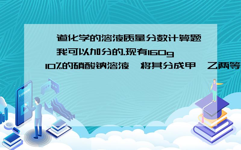 一道化学的溶液质量分数计算题,我可以加分的.现有160g10%的硝酸钠溶液,将其分成甲、乙两等份.向甲中加入20g硝酸钾固体后充分搅拌使固体完全溶解,所得到的溶液的溶质质量分数是（）；向