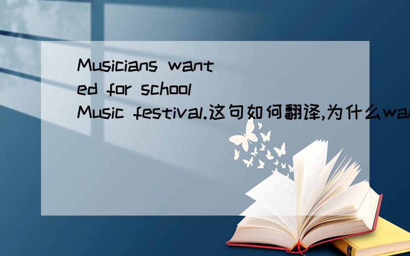 Musicians wanted for school Music festival.这句如何翻译,为什么wanted要过去式,和for又是什么关系,