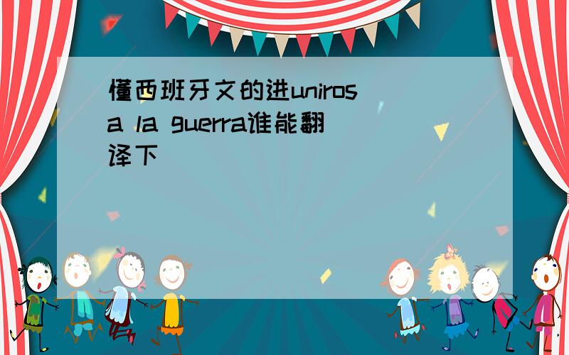 懂西班牙文的进uniros a la guerra谁能翻译下