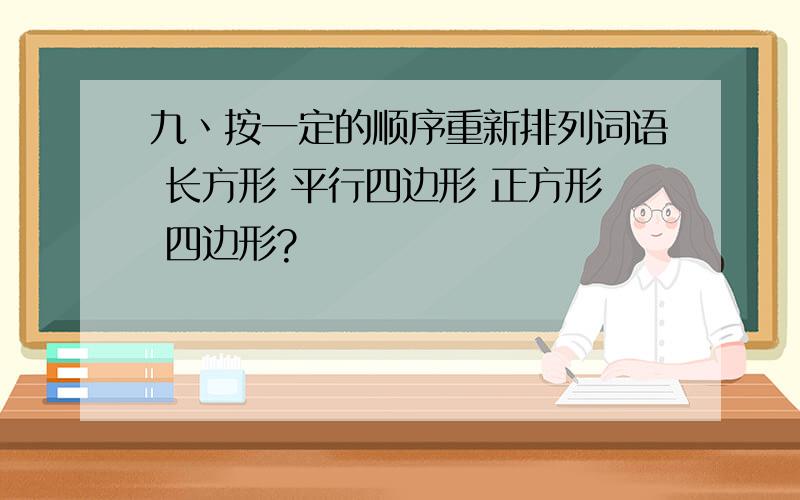 九丶按一定的顺序重新排列词语 长方形 平行四边形 正方形 四边形?