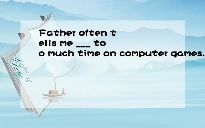 Father often tells me ___ too much time on computer games.A.don't spend B.not spend C not to spendD.not spending 句子翻译