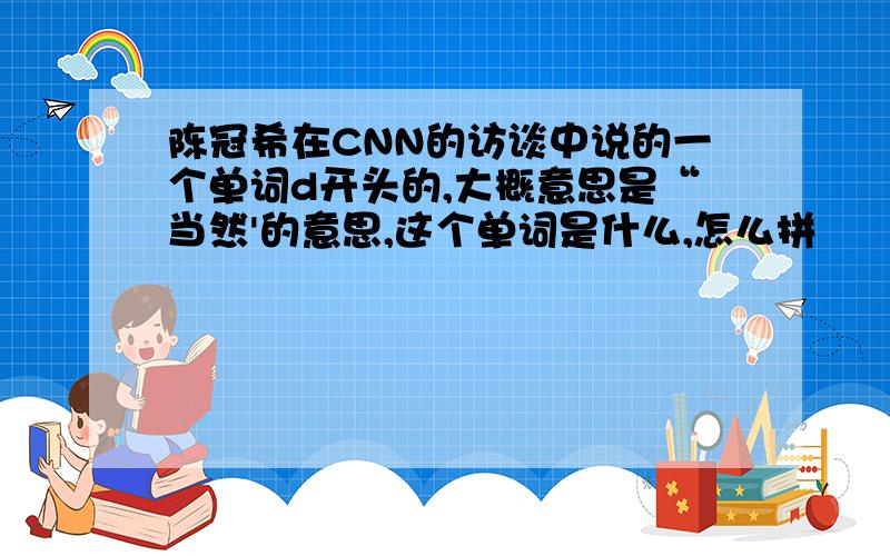 陈冠希在CNN的访谈中说的一个单词d开头的,大概意思是“当然'的意思,这个单词是什么,怎么拼