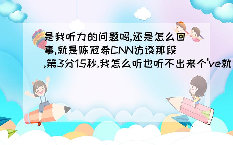 是我听力的问题吗,还是怎么回事,就是陈冠希CNN访谈那段,第3分15秒,我怎么听也听不出来个've就他说,everything that i've known in the past 8.9years我怎么回放听,也没听他发那个've的音,觉得她直接说的,