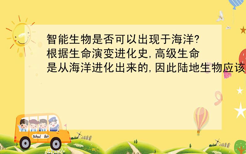 智能生物是否可以出现于海洋?根据生命演变进化史,高级生命是从海洋进化出来的,因此陆地生物应该比海洋大部分生物更有适应性演化性,人类就是出现在陆地上.但许多事实证明海洋生命在