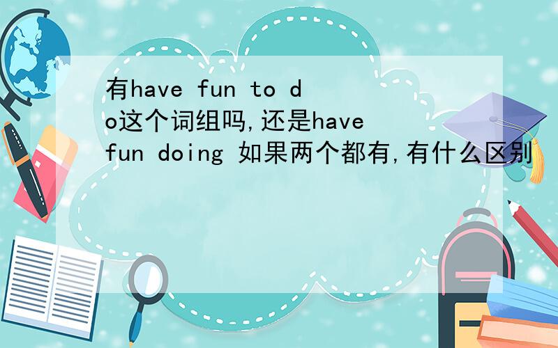 有have fun to do这个词组吗,还是have fun doing 如果两个都有,有什么区别