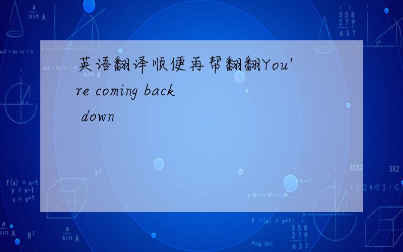 英语翻译顺便再帮翻翻You're coming back down