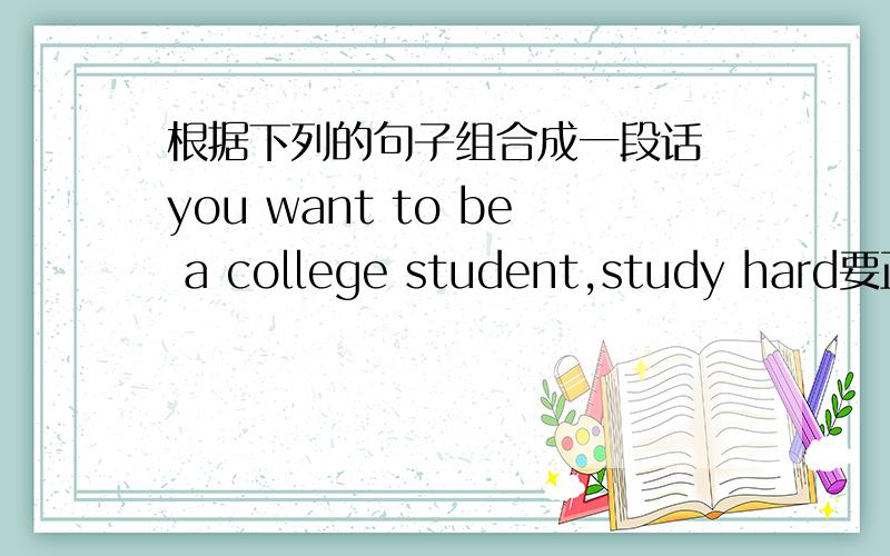 根据下列的句子组合成一段话 you want to be a college student,study hard要正确的哦