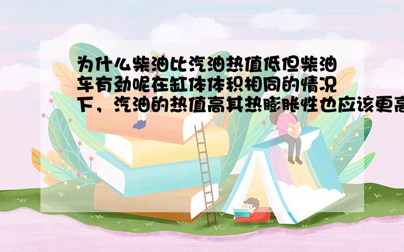 为什么柴油比汽油热值低但柴油车有劲呢在缸体体积相同的情况下，汽油的热值高其热膨胀性也应该更高吧。动力应该越好吧，热机的效率和燃料热值没关系？我搞不清楚，请赐教。