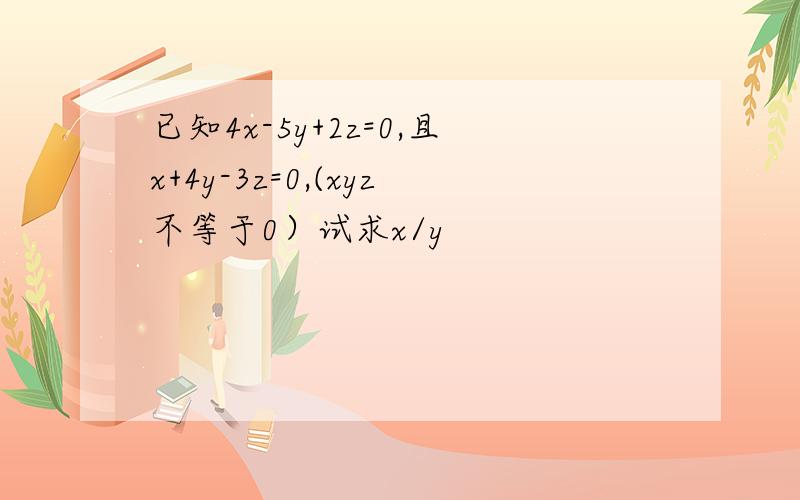 已知4x-5y+2z=0,且x+4y-3z=0,(xyz不等于0）试求x/y