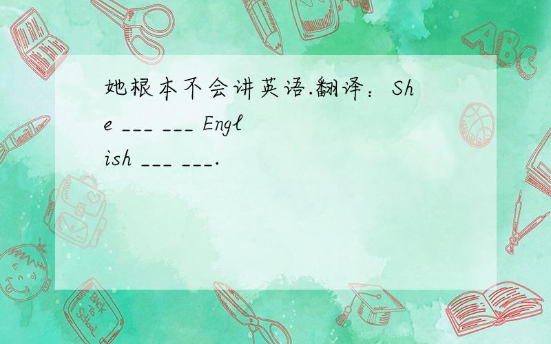 她根本不会讲英语.翻译：She ___ ___ English ___ ___.