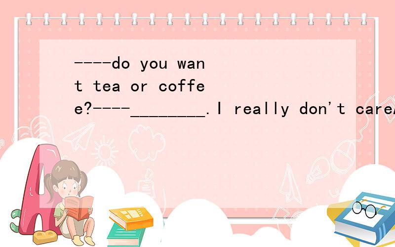 ----do you want tea or coffee?----________.I really don't careA.both B.either C.neither