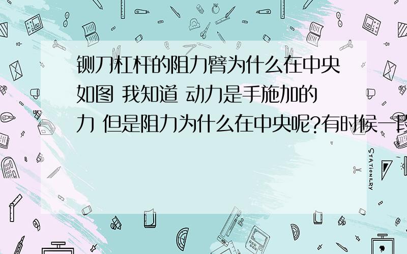 铡刀杠杆的阻力臂为什么在中央如图 我知道 动力是手施加的力 但是阻力为什么在中央呢?有时候一段粗细均匀的物体阻力也在中间 这是为什么啊?