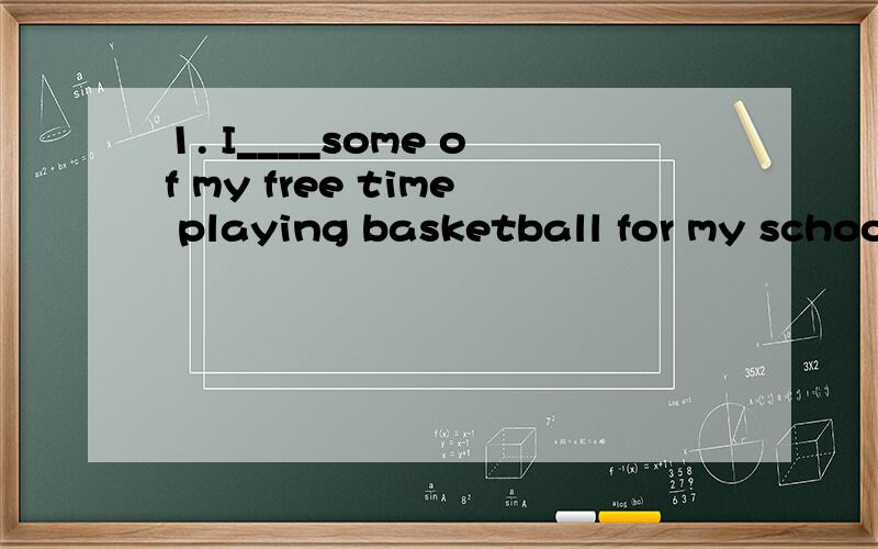 1. I____some of my free time playing basketball for my school team. a.spend b.cost c.take d.pay2.Today a lot of information can ____________online.a.receive      b.be received       c.is received        d.receiving3.We don't know _____it next.Let's g