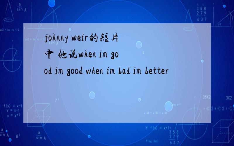 johnny weir的短片中 他说when im good im good when im bad im better