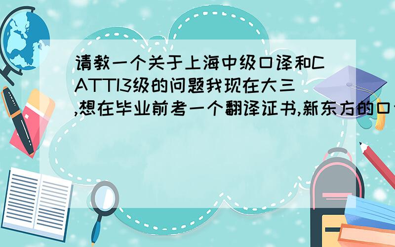 请教一个关于上海中级口译和CATTI3级的问题我现在大三,想在毕业前考一个翻译证书,新东方的口语老师说我的英语发音很地道,建议我继续提升自己,考翻译证书.我英语六级535分,口语水平还算